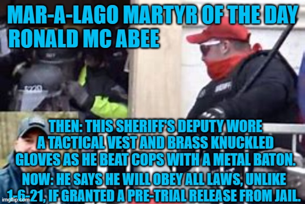 He took an oath to obey and enforce the law.  He must have crossed his fingers on the hand he placed on The Bible. | MAR-A-LAGO MARTYR OF THE DAY
RONALD MC ABEE; THEN: THIS SHERIFF'S DEPUTY WORE A TACTICAL VEST AND BRASS KNUCKLED GLOVES AS HE BEAT COPS WITH A METAL BATON. NOW: HE SAYS HE WILL OBEY ALL LAWS, UNLIKE 1-6-21, IF GRANTED A PRE-TRIAL RELEASE FROM JAIL. | image tagged in politics | made w/ Imgflip meme maker