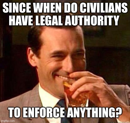 Mad Men | SINCE WHEN DO CIVILIANS HAVE LEGAL AUTHORITY TO ENFORCE ANYTHING? | image tagged in mad men | made w/ Imgflip meme maker