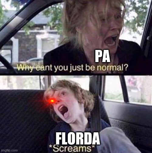 forlda be like | PA; FLORDA | image tagged in why can't you just be normal | made w/ Imgflip meme maker