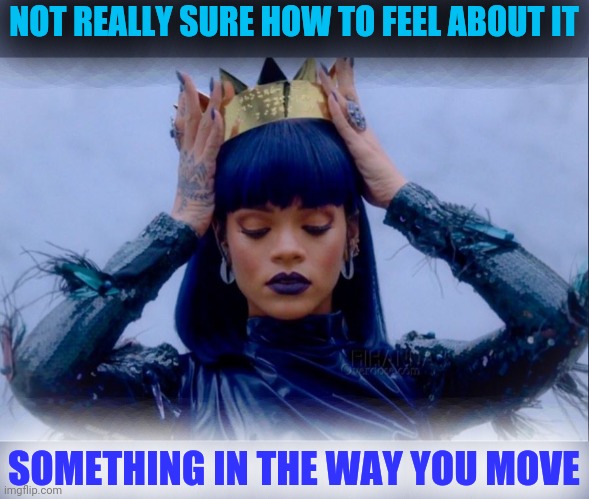 Rihanna Queen | NOT REALLY SURE HOW TO FEEL ABOUT IT SOMETHING IN THE WAY YOU MOVE | image tagged in rihanna queen | made w/ Imgflip meme maker