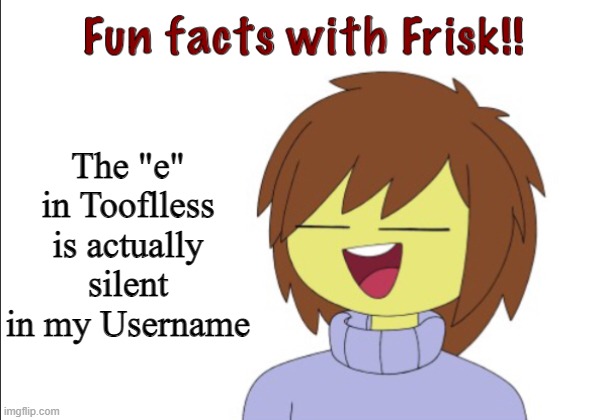 Fun Facts With Frisk!! | The "e" in Tooflless is actually silent in my Username | image tagged in fun facts with frisk | made w/ Imgflip meme maker