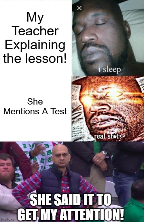 Everytime! | My Teacher Explaining the lesson! She Mentions A Test; *; SHE SAID IT TO GET MY ATTENTION! | image tagged in memes,sleeping shaq,disappointed muhammad sarim akhtar | made w/ Imgflip meme maker