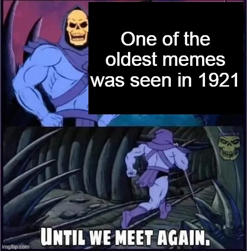 Until we meet again. | One of the oldest memes was seen in 1921 | image tagged in until we meet again | made w/ Imgflip meme maker