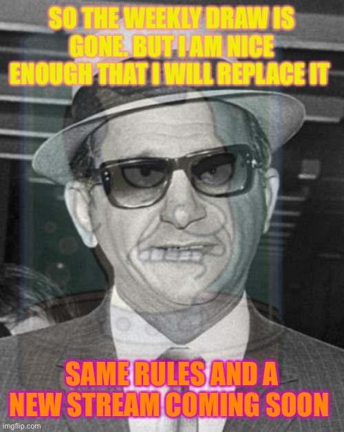 SO THE WEEKLY DRAW IS GONE. BUT I AM NICE ENOUGH THAT I WILL REPLACE IT; SAME RULES AND A NEW STREAM COMING SOON | made w/ Imgflip meme maker