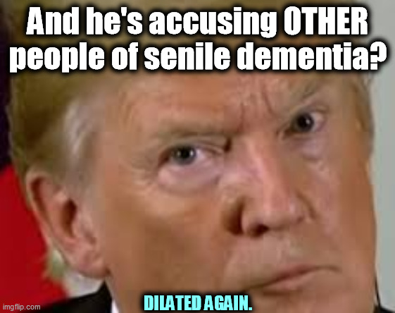 Trump's projecting again. He's the one with a damaged brain. | And he's accusing OTHER people of senile dementia? DILATED AGAIN. | image tagged in trump eyes dilated,crazy,damage,losing | made w/ Imgflip meme maker