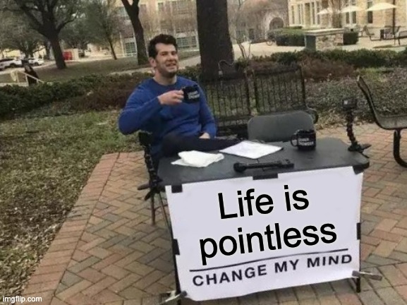 Change My Mind | Life is pointless | image tagged in memes,change my mind | made w/ Imgflip meme maker