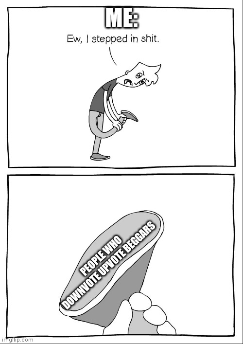 Ew, i stepped in shit | ME:; PEOPLE WHO DOWNVOTE UPVOTE BEGGARS | image tagged in ew i stepped in shit | made w/ Imgflip meme maker