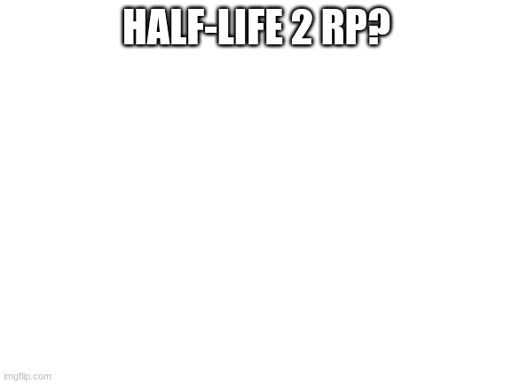 Blank White Template | HALF-LIFE 2 RP? | image tagged in blank white template | made w/ Imgflip meme maker