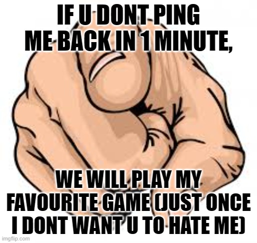 Finger Pointing to user | IF U DONT PING ME BACK IN 1 MINUTE, WE WILL PLAY MY FAVOURITE GAME (JUST ONCE I DONT WANT U TO HATE ME) | image tagged in finger pointing to user,challenge,send this,send this to your friend,friend threat | made w/ Imgflip meme maker