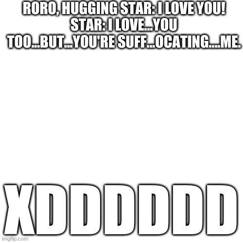 XDD | RORO, HUGGING STAR: I LOVE YOU!
STAR: I LOVE...YOU TOO...BUT...YOU'RE SUFF...OCATING....ME. XDDDDDD | image tagged in blank | made w/ Imgflip meme maker