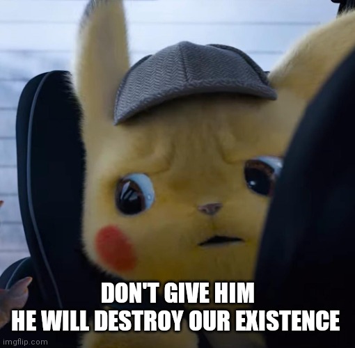 Unsettled detective pikachu | DON'T GIVE HIM
HE WILL DESTROY OUR EXISTENCE | image tagged in unsettled detective pikachu | made w/ Imgflip meme maker