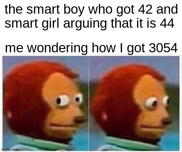 Monkey Puppet Meme | the smart boy who got 42 and smart girl arguing that it is 44; me wondering how I got 3054 | image tagged in memes,monkey puppet | made w/ Imgflip meme maker