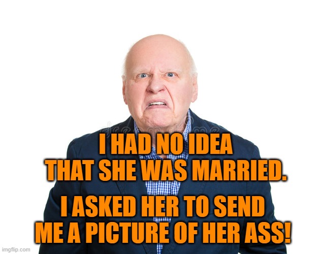 On-line romance? | I HAD NO IDEA THAT SHE WAS MARRIED. I ASKED HER TO SEND ME A PICTURE OF HER ASS! | image tagged in humor | made w/ Imgflip meme maker