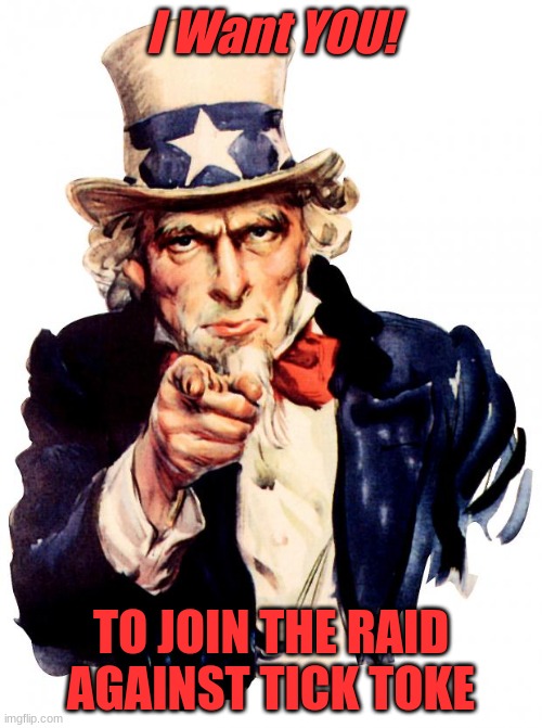 Uncle Sam | I Want YOU! TO JOIN THE RAID AGAINST TICK TOKE | image tagged in memes,uncle sam | made w/ Imgflip meme maker