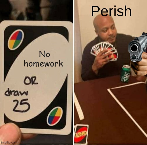 Perish | Perish; No homework | image tagged in memes,uno draw 25 cards | made w/ Imgflip meme maker