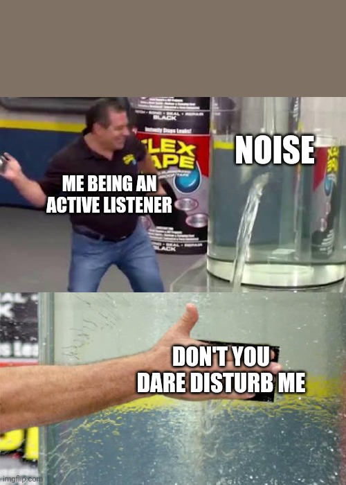 Flex Tape | NOISE; ME BEING AN ACTIVE LISTENER; DON'T YOU DARE DISTURB ME | image tagged in flex tape | made w/ Imgflip meme maker