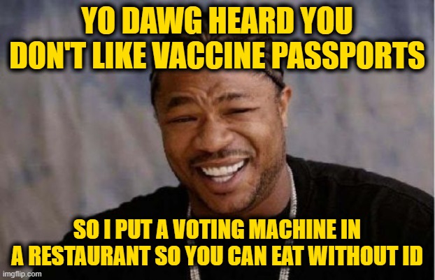 Credit to Babylon Bee | YO DAWG HEARD YOU DON'T LIKE VACCINE PASSPORTS; SO I PUT A VOTING MACHINE IN A RESTAURANT SO YOU CAN EAT WITHOUT ID | image tagged in memes,yo dawg heard you | made w/ Imgflip meme maker