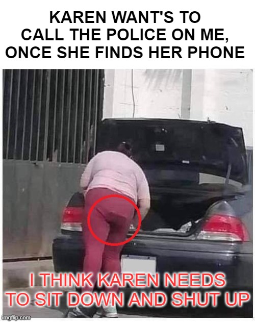 Karen can't find her phone | KAREN WANT'S TO CALL THE POLICE ON ME, ONCE SHE FINDS HER PHONE; I THINK KAREN NEEDS TO SIT DOWN AND SHUT UP | image tagged in where's my phone | made w/ Imgflip meme maker