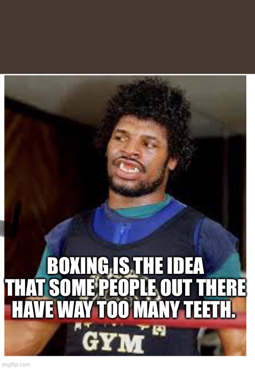 Boxing | BOXING IS THE IDEA THAT SOME PEOPLE OUT THERE HAVE WAY TOO MANY TEETH. | image tagged in boxing,teeth | made w/ Imgflip meme maker