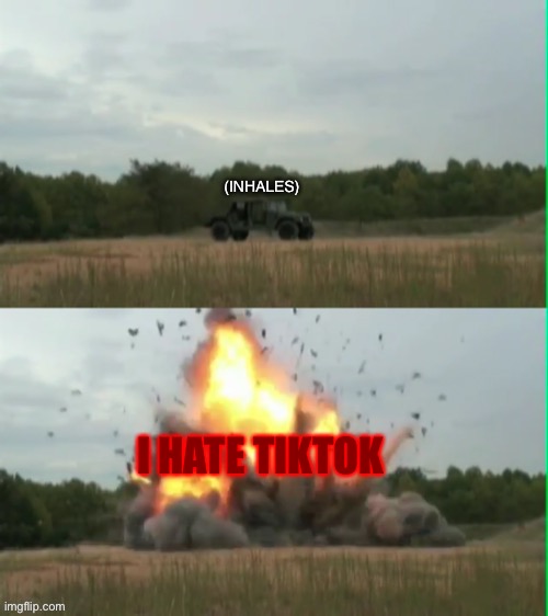 Exploding humvee | (INHALES) I HATE TIKTOK | image tagged in exploding humvee | made w/ Imgflip meme maker