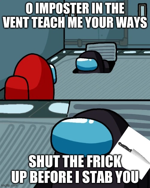 Knife go Stab Stab | O IMPOSTER IN THE VENT TEACH ME YOUR WAYS; SHUT THE FRICK UP BEFORE I STAB YOU | image tagged in impostor of the vent,among us | made w/ Imgflip meme maker