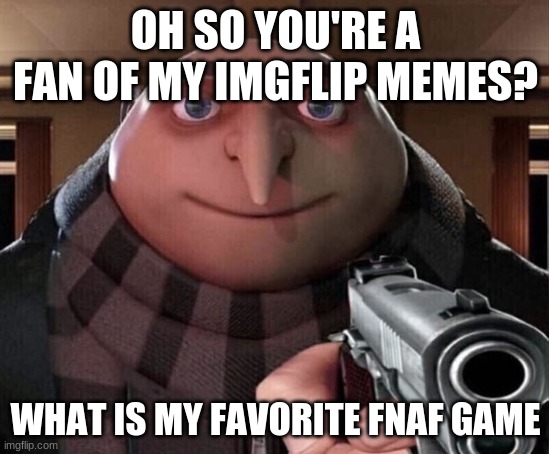 Gru Gun | OH SO YOU'RE A FAN OF MY IMGFLIP MEMES? WHAT IS MY FAVORITE FNAF GAME | image tagged in gru gun | made w/ Imgflip meme maker