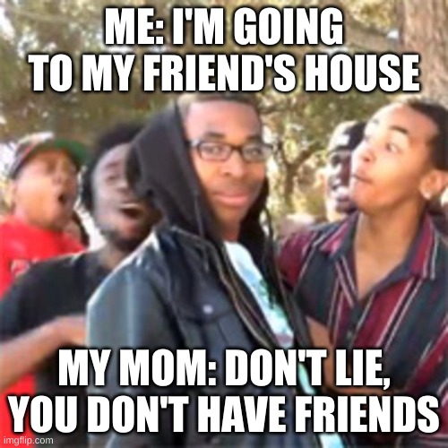 LOL | ME: I'M GOING TO MY FRIEND'S HOUSE; MY MOM: DON'T LIE, YOU DON'T HAVE FRIENDS | image tagged in black boy roast | made w/ Imgflip meme maker