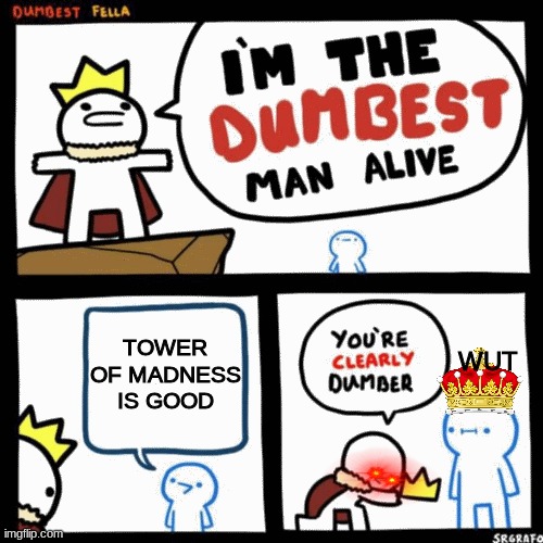 ToM bad | TOWER OF MADNESS IS GOOD; WUT | image tagged in i'm the dumbest man alive | made w/ Imgflip meme maker
