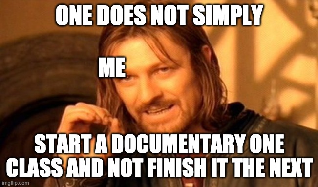 One Does Not Simply | ONE DOES NOT SIMPLY; ME; START A DOCUMENTARY ONE CLASS AND NOT FINISH IT THE NEXT | image tagged in memes,one does not simply | made w/ Imgflip meme maker