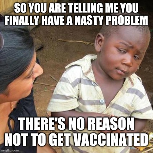 Third World Skeptical Kid Meme | SO YOU ARE TELLING ME YOU FINALLY HAVE A NASTY PROBLEM THERE'S NO REASON NOT TO GET VACCINATED | image tagged in memes,third world skeptical kid | made w/ Imgflip meme maker