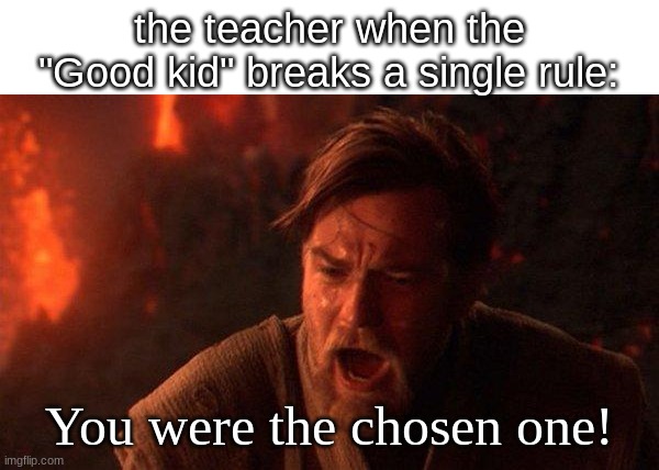 this ever happened in your class? | the teacher when the "Good kid" breaks a single rule:; You were the chosen one! | image tagged in memes,you were the chosen one star wars,school,relatable,funny | made w/ Imgflip meme maker