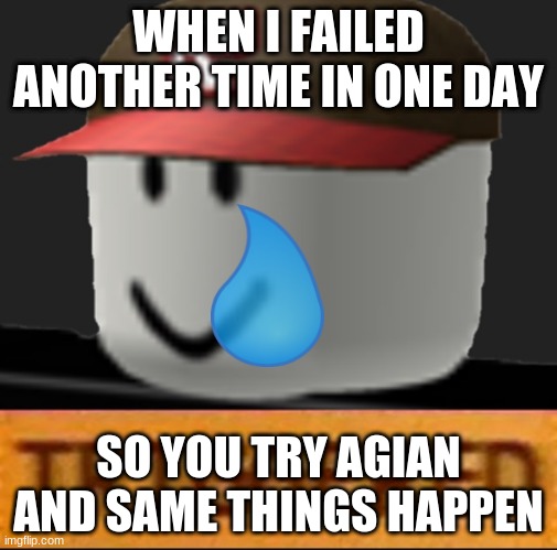 when you keep failing | WHEN I FAILED ANOTHER TIME IN ONE DAY; SO YOU TRY AGIAN AND SAME THINGS HAPPEN | image tagged in roblox triggered | made w/ Imgflip meme maker