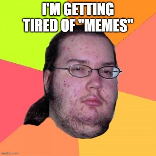 Butthurt Dweller Meme | I'M GETTING TIRED OF "MEMES" | image tagged in memes,butthurt dweller | made w/ Imgflip meme maker