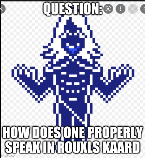 pls answer | QUESTION:; HOW DOES ONE PROPERLY SPEAK IN ROUXLS KAARD | image tagged in rouxls kaard | made w/ Imgflip meme maker