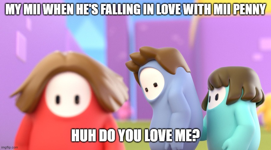 tomodachi life meme | MY MII WHEN HE'S FALLING IN LOVE WITH MII PENNY; HUH DO YOU LOVE ME? | image tagged in fall guys meme | made w/ Imgflip meme maker