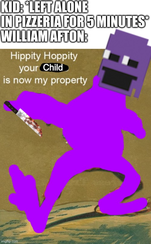 Hippity Hoppity, Your Meme Is Now My Property | KID: *LEFT ALONE IN PIZZERIA FOR 5 MINUTES*
WILLIAM AFTON:; Child | image tagged in hippity hoppity your meme is now my property | made w/ Imgflip meme maker