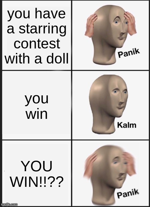 AHHHHHHHHHHHHHHHHHHHHHHH | you have a starring contest with a doll; you win; YOU WIN!!?? | image tagged in memes,panik kalm panik | made w/ Imgflip meme maker