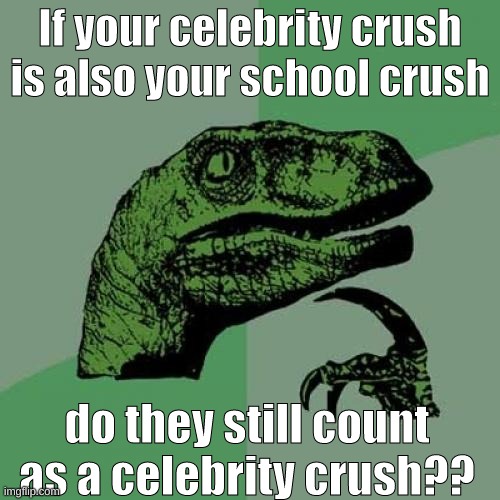 Genuinely curious, she has 2 classes with me but shes been in 3 different tv productions, is popular on yt, and ha her own album | If your celebrity crush is also your school crush; do they still count as a celebrity crush?? | image tagged in memes,philosoraptor | made w/ Imgflip meme maker