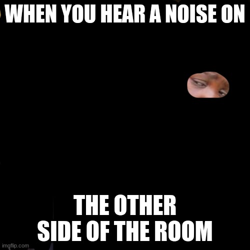 sudden wake | WHEN YOU HEAR A NOISE ON; THE OTHER SIDE OF THE ROOM | image tagged in memes,third world skeptical kid | made w/ Imgflip meme maker