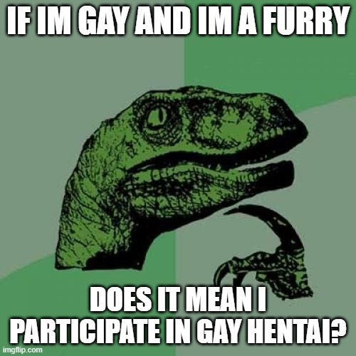 Philosoraptor Meme | IF IM GAY AND IM A FURRY; DOES IT MEAN I PARTICIPATE IN GAY HENTAI? | image tagged in memes,philosoraptor | made w/ Imgflip meme maker