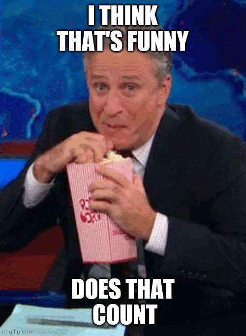 Jon Stewart popcorn  | I THINK THAT'S FUNNY DOES THAT
 COUNT | image tagged in jon stewart popcorn | made w/ Imgflip meme maker