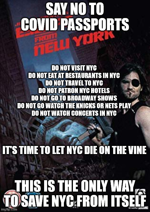 Let NYC Die on the Vine to Save It from Itself | SAY NO TO COVID PASSPORTS; DO NOT VISIT NYC
DO NOT EAT AT RESTAURANTS IN NYC
DO NOT TRAVEL TO NYC
DO NOT PATRON NYC HOTELS
DO NOT GO TO BROADWAY SHOWS
DO NOT GO WATCH THE KNICKS OR NETS PLAY
DO NOT WATCH CONCERTS IN NYC; IT'S TIME TO LET NYC DIE ON THE VINE; THIS IS THE ONLY WAY TO SAVE NYC FROM ITSELF | image tagged in escape from new york | made w/ Imgflip meme maker