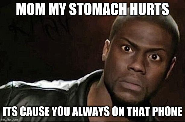 Kevin Hart Meme | MOM MY STOMACH HURTS; ITS CAUSE YOU ALWAYS ON THAT PHONE | image tagged in memes,kevin hart | made w/ Imgflip meme maker