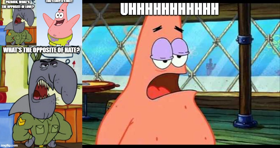 Opposite of Hate and Love be like. | PATRICK, WHAT'S THE OPPOSITE OF LOVE? THAT'S EASY! IT'S HATE! UHHHHHHHHHHH; WHAT'S THE OPPOSITE OF HATE? | image tagged in funny memes | made w/ Imgflip meme maker