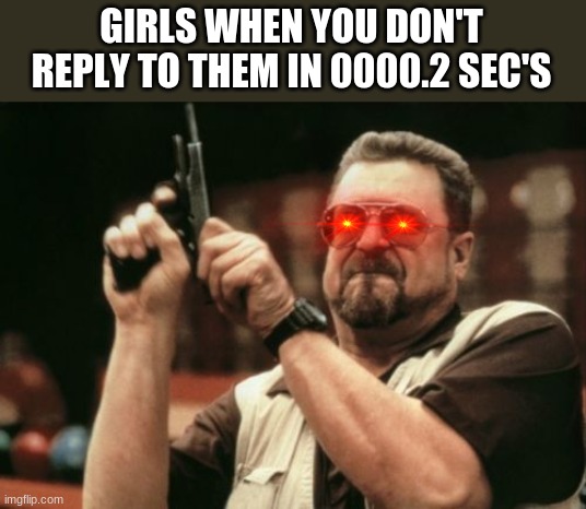 Am I The Only One Around Here | GIRLS WHEN YOU DON'T REPLY TO THEM IN 0000.2 SEC'S | image tagged in memes,am i the only one around here | made w/ Imgflip meme maker