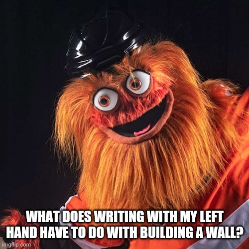Gritty | WHAT DOES WRITING WITH MY LEFT HAND HAVE TO DO WITH BUILDING A WALL? | image tagged in gritty | made w/ Imgflip meme maker
