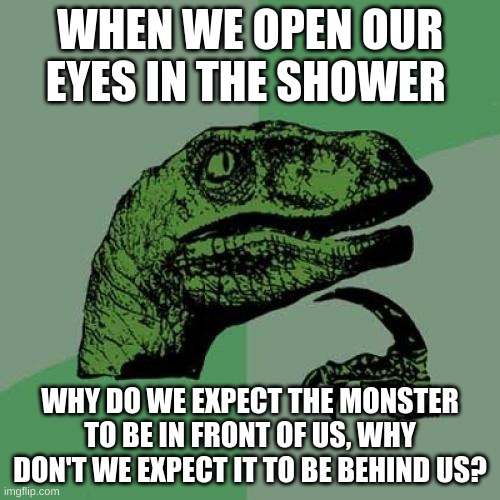 Philosoraptor | WHEN WE OPEN OUR EYES IN THE SHOWER; WHY DO WE EXPECT THE MONSTER TO BE IN FRONT OF US, WHY DON'T WE EXPECT IT TO BE BEHIND US? | image tagged in memes,philosoraptor | made w/ Imgflip meme maker
