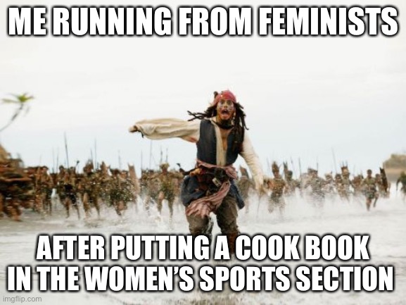 Isn’t this tru | ME RUNNING FROM FEMINISTS; AFTER PUTTING A COOK BOOK IN THE WOMEN’S SPORTS SECTION | image tagged in memes,jack sparrow being chased,triggered feminist | made w/ Imgflip meme maker