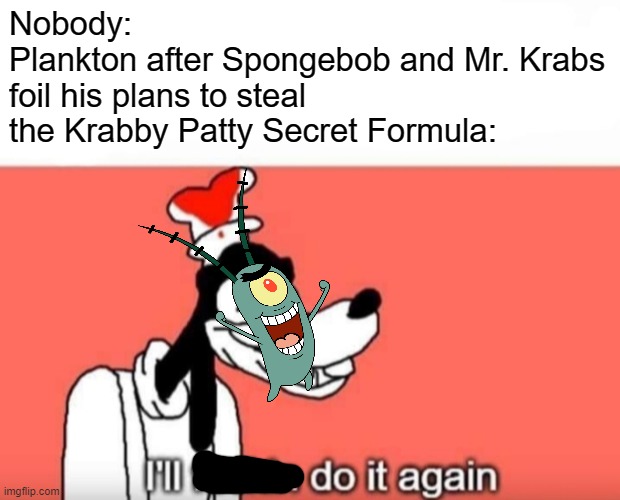 Ill do it again | Nobody:
Plankton after Spongebob and Mr. Krabs foil his plans to steal the Krabby Patty Secret Formula: | image tagged in ill do it again,spongebob | made w/ Imgflip meme maker