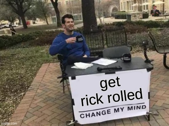 Change My Mind Meme | get rick rolled | image tagged in memes,change my mind | made w/ Imgflip meme maker